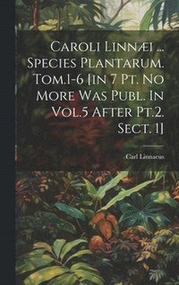 bokomslag Caroli Linnæi ... Species Plantarum. Tom.1-6 [in 7 Pt. No More Was Publ. In Vol.5 After Pt.2. Sect. 1]