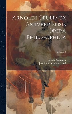 Arnold Geulincx, Jan Pieter Nicolaas Land - Arnoldi Geulincx Antverpiensis Opera Philosophica; Volume 3, Inbunden