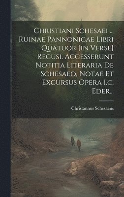 Christannus Schesaeus - Christiani Schesaei ... Ruinae Pannonicae Libri Quatuor [in Verse] Recusi. Accesserunt Notitia Literaria De Schesaeo, Notae Et Excursus Opera I.c. Eder..., Inbunden