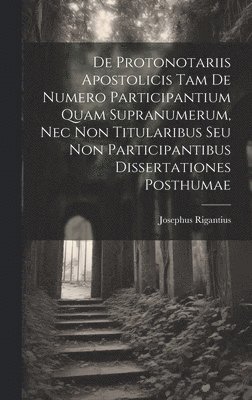 bokomslag De Protonotariis Apostolicis Tam De Numero Participantium Quam Supranumerum, Nec Non Titularibus Seu Non Participantibus Dissertationes Posthumae