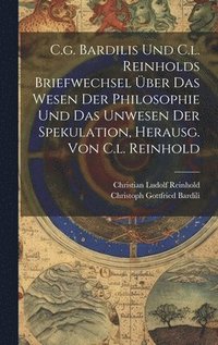bokomslag C.g. Bardilis Und C.l. Reinholds Briefwechsel ber Das Wesen Der Philosophie Und Das Unwesen Der Spekulation, Herausg. Von C.l. Reinhold