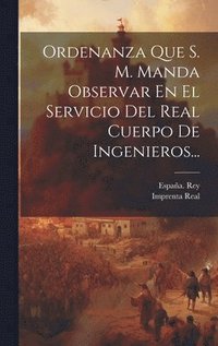 bokomslag Ordenanza Que S. M. Manda Observar En El Servicio Del Real Cuerpo De Ingenieros...