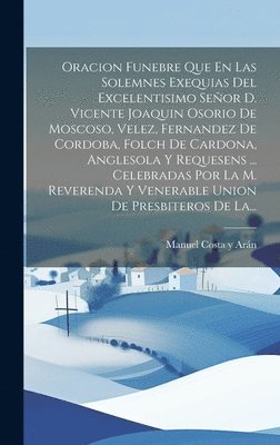 Oracion Funebre Que En Las Solemnes Exequias Del Excelentisimo Seor D. Vicente Joaquin Osorio De Moscoso, Velez, Fernandez De Cordoba, Folch De Cardona, Anglesola Y Requesens ... Celebradas Por La 1