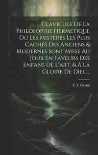 bokomslag Clavicule De La Philosophie Hermetique Ou Les Misteres Les Plus Cachs Des Anciens & Modernes Sont Misse Au Jour En Faveurs Des Enfans De L'art, &  La Gloire De Dieu...