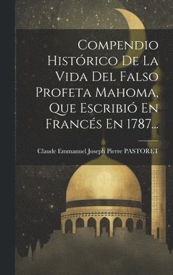 Claude Emmanuel Joseph Pierre Pastoret - Compendio Histórico De La Vida Del Falso Profeta Mahoma, Que Escribió En Francés En 1787..., Inbunden