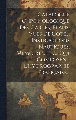 bokomslag Catalogue Chronologique Des Cartes, Plans, Vues De Ctes, Instructions Nautiques, Mmoires, Etc., Qui Composent L'hydrographie Franaise...