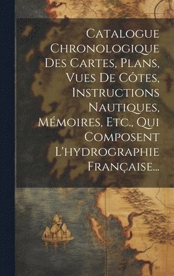 Catalogue Chronologique Des Cartes, Plans, Vues De Ctes, Instructions Nautiques, Mmoires, Etc., Qui Composent L'hydrographie Franaise... 1