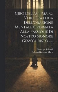 bokomslag Cibo Dell'anima, O, Vero Prattica Dell'orazione Mentale Ordinata Alla Passione Di Nostro Signore Gesv'christo ......