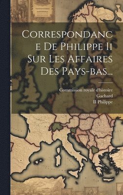 Correspondance De Philippe Ii Sur Les Affaires Des Pays-bas... 1