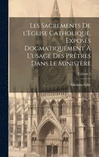 bokomslag Les sacrements de l'Eglise catholique, exposs dogmatiquement  l'usage des prtres dans le ministre; Volume 4