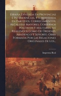 bokomslag Espaa Dividida En Provincias E Intendencias, Y Subdividida En Partidos, Corregimientos, Alcaldas Mayores, Gobiernos Polticos Y Militares, As Realengos Como De rdenes, Abadengo Y Seoro.