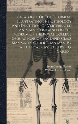 bokomslag Catalogue Of The Specimens Illustrating The Osteology And Dentition Of Vertebrated Animals... Contained In The Museum Of The Royal College Of Surgeons Of England. Class Mammalia, Other Than Man, By...