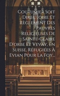 bokomslag Coutumier Soit Directoire Et Rglement Des Pauvres Religieuses De Sainte-claire D'orbe Et Vevay, En Suisse, Rfugies  Evian Pour La Foy...