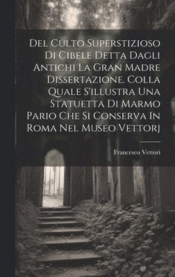 bokomslag Del Culto Superstizioso Di Cibele Detta Dagli Antichi La Gran Madre Dissertazione. Colla Quale S'illustra Una Statuetta Di Marmo Pario Che Si Conserva In Roma Nel Museo Vettorj