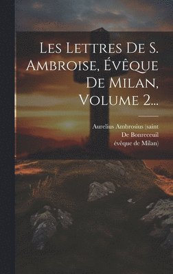 Les Lettres De S. Ambroise, vque De Milan, Volume 2... 1
