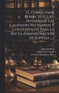 bokomslag El Corregidor Perfecto Y Juez Dotado De Las Calidades Necesarias Y Convenientes Para La Recta Administracin De Justicia ......
