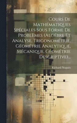 Cours De Mathmatiques Spciales Sous Forme De Problmes (algbre Et Analyse, Trigonomtrie, Gomtrie Analytique, Mcanique, Gomtrie Descriptive)... 1