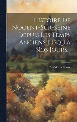 bokomslag Histoire De Nogent-sur-seine Depuis Les Temps Anciens Jusqu' Nos Jours...