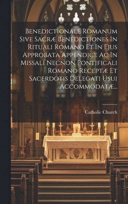 bokomslag Benedictionale Romanum Sive Sacr Benedictiones In Rituali Romano Et In Ejus Approbata Appendice Ac In Missali Necnon Pontificali Romano Recept Et Sacerdotis Delegati Usui Accommodat...