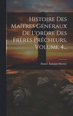 Histoire Des Matres Gnraux De L'ordre Des Frres Prcheurs, Volume 4... 1