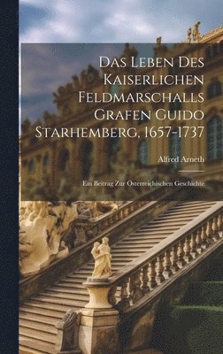 Alfred Arneth - Das Leben Des Kaiserlichen Feldmarschalls Grafen Guido Starhemberg, 1657-1737, Inbunden
