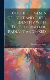 bokomslag On the Elements of Light and Their Identity With Those of Matter, Radiant and Fixed