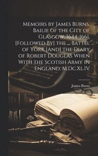 bokomslag Memoirs by James Burns, Bailie of the City of Glasgow, 1644-1661. [Followed By] the ... Battel of York [And] the Diary of Robert Douglas When With the Scotish Army in England, M.Dc.Xl.IV