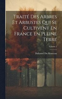 bokomslag Trait Des Arbres Et Arbustes Qui Se Cultivent En France En Pleine Terre; Volume 1