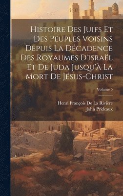 bokomslag Histoire Des Juifs Et Des Peuples Voisins Depuis La Dcadence Des Royaumes D'isral Et De Juda Jusqu' La Mort De Jsus-Christ; Volume 5