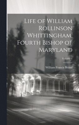 Life of William Rollinson Whittingham, Fourth Bishop of Maryland; Volume 1 1