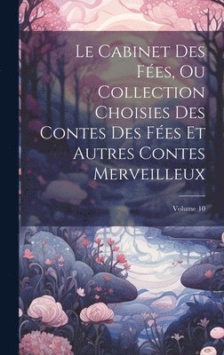 Le Cabinet Des Fées, Ou Collection Choisies Des Contes Des Fées Et Autres Contes Merveilleux; Volume 10 1