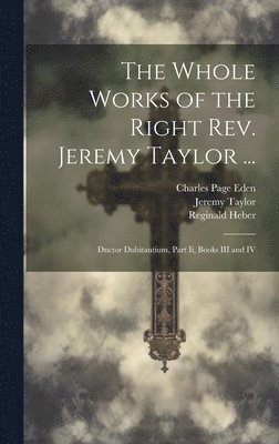 The Whole Works of the Right Rev. Jeremy Taylor ... 1