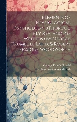 Elements of Physiological Psychology;...(Thoroughly Rev. and Re-Written) by George Trumbull Ladd, & Robert Sessions Woodworth 1