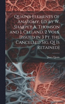 Quain's Elements of Anatomy, Ed. by W. Sharpey A. Thomson and J. Cleland. 2 Vols. [Issued in 3 Pt. the Cancelled Sig. Q1 Is Retained] 1