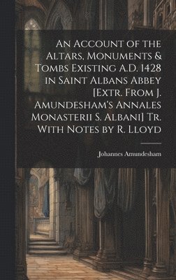 An Account of the Altars, Monuments & Tombs Existing A.D. 1428 in Saint Albans Abbey [Extr. From J. Amundesham's Annales Monasterii S. Albani] Tr. With Notes by R. Lloyd 1