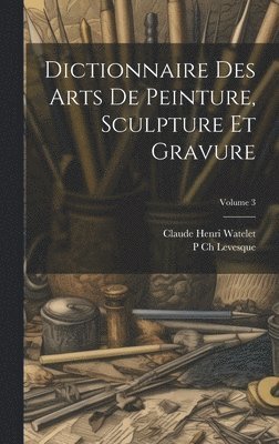 Dictionnaire Des Arts De Peinture, Sculpture Et Gravure; Volume 3 1