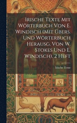 Irische Texte Mit Wrterbuch Von E. Windisch (Mit bers. Und Wrterbuch Herausg. Von W. Stokes Und E. Windisch). 2 Heft 1