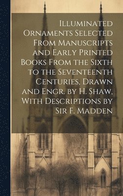 bokomslag Illuminated Ornaments Selected From Manuscripts and Early Printed Books From the Sixth to the Seventeenth Centuries, Drawn and Engr. by H. Shaw, With Descriptions by Sir F. Madden