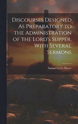 Samuel Eyles Pierce - Discourses Designed As Preparatory to the Administration of the Lord's Supper, With Several Sermons, Inbunden