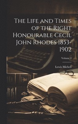 The Life and Times of the Right Honourable Cecil John Rhodes 1853-1902; Volume 2 1