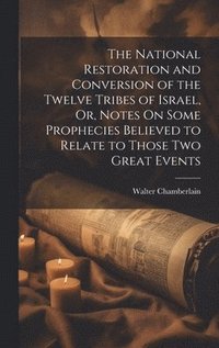 bokomslag National Restoration and Conversion of the Twelve Tribes of Israel, Or, Notes On Some Prophecies Believed to Relate to Those Two Great Events