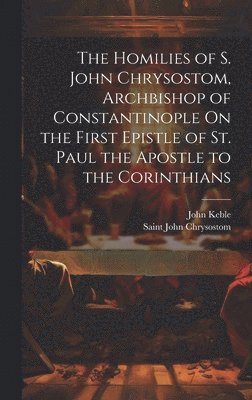 Homilies of S. John Chrysostom, Archbishop of Constantinople On the First Epistle of St. Paul the Apostle to the Corinthians