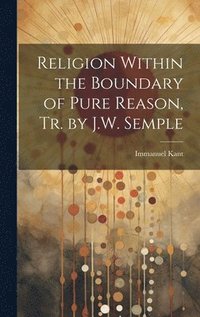 bokomslag Religion Within the Boundary of Pure Reason, Tr. by J.W. Semple
