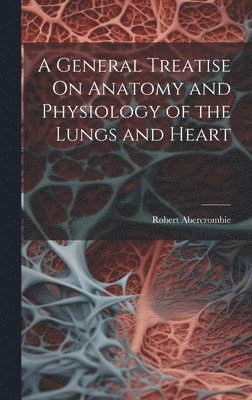 bokomslag General Treatise On Anatomy and Physiology of the Lungs and Heart