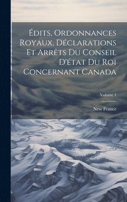 dits, Ordonnances Royaux, Dclarations Et Arrts Du Conseil D'tat Du Roi Concernant Canada; Volume 1 1
