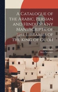 bokomslag A Catalogue of the Arabic, Persian and Hindu'sta'ny Manuscripts, of the Libraries of the King of Oudh