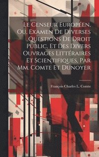 bokomslag Le Censeur Europen, Ou, Examen De Diverses Questions De Droit Public, Et Des Divers Ouvrages Littraires Et Scientifiques, Par Mm. Comte Et Dunoyer