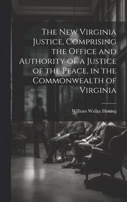 New Virginia Justice, Comprising the Office and Authority of a Justice of the Peace, in the Commonwealth of Virginia