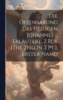 Die Offenbarung Des Heiligen Johannes ... Erlutert. 2 Bde [The 2Nd in 2 Pt.]. Erster Namd 1