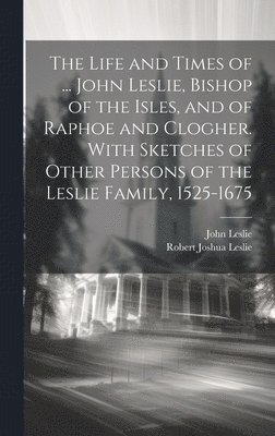 bokomslag The Life and Times of ... John Leslie, Bishop of the Isles, and of Raphoe and Clogher. With Sketches of Other Persons of the Leslie Family, 1525-1675